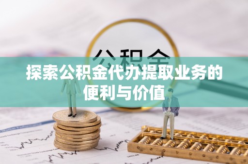 吉林探索公积金代办提取业务的便利与价值