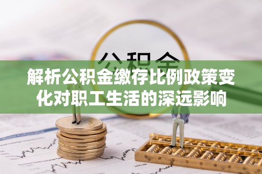 吉林解析公积金缴存比例政策变化对职工生活的深远影响