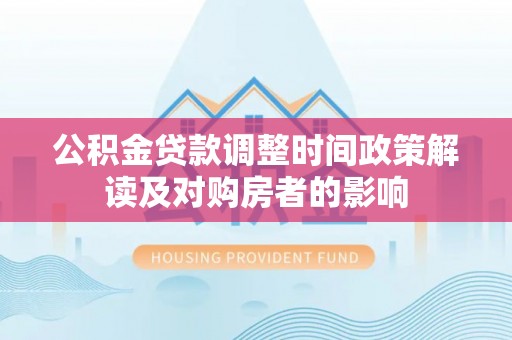 吉林公积金贷款调整时间政策解读及对购房者的影响