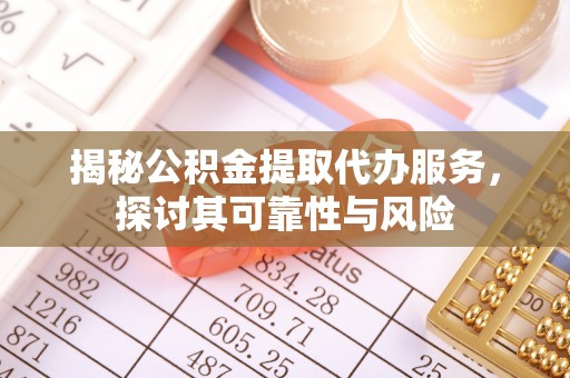 吉林揭秘公积金提取代办服务，探讨其可靠性与风险
