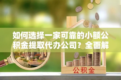 吉林如何选择一家可靠的小额公积金提取代办公司？全面解析与指南