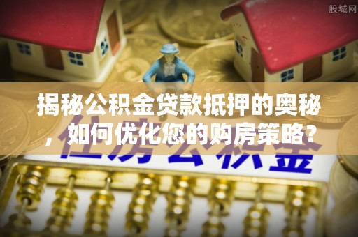 吉林揭秘公积金贷款抵押的奥秘，如何优化您的购房策略？