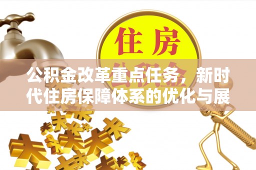 吉林公积金改革重点任务，新时代住房保障体系的优化与展望