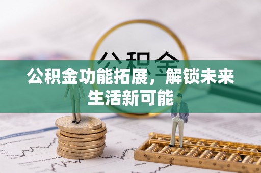 吉林公积金功能拓展，解锁未来生活新可能