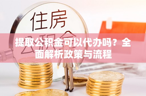 吉林提取公积金可以代办吗？全面解析政策与流程