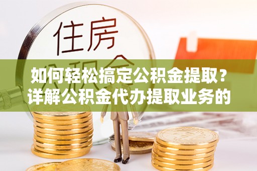 吉林如何轻松搞定公积金提取？详解公积金代办提取业务的便捷之道