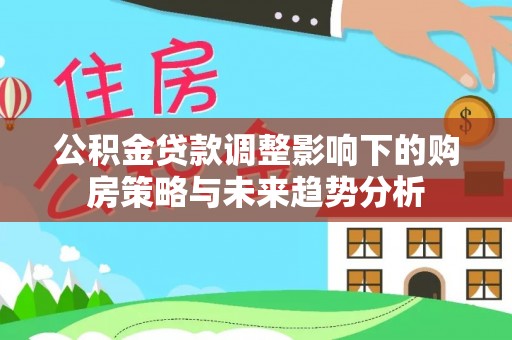 吉林公积金贷款调整影响下的购房策略与未来趋势分析