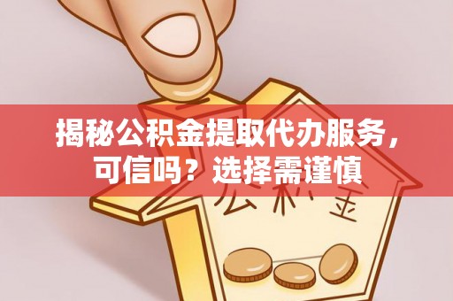 吉林揭秘公积金提取代办服务，可信吗？选择需谨慎