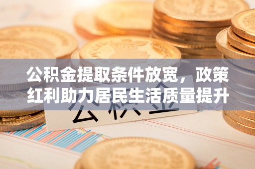 吉林公积金提取条件放宽，政策红利助力居民生活质量提升
