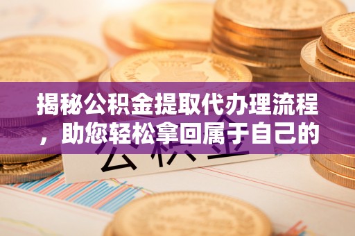 吉林揭秘公积金提取代办理流程，助您轻松拿回属于自己的钱