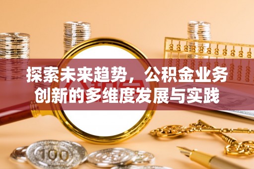 吉林探索未来趋势，公积金业务创新的多维度发展与实践