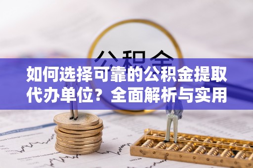 吉林如何选择可靠的公积金提取代办单位？全面解析与实用建议