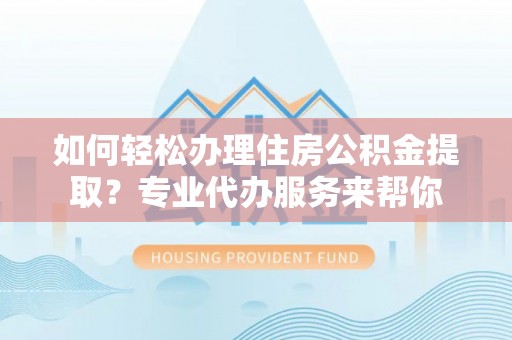 吉林如何轻松办理住房公积金提取？专业代办服务来帮你