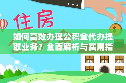 吉林如何高效办理公积金代办提取业务？全面解析与实用指南