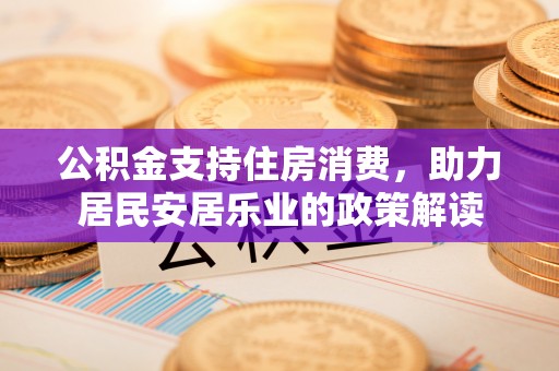 吉林公积金支持住房消费，助力居民安居乐业的政策解读