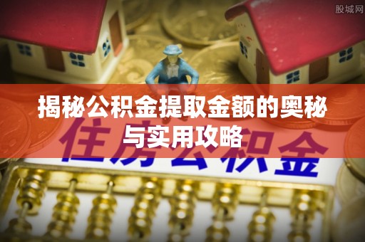 吉林揭秘公积金提取金额的奥秘与实用攻略