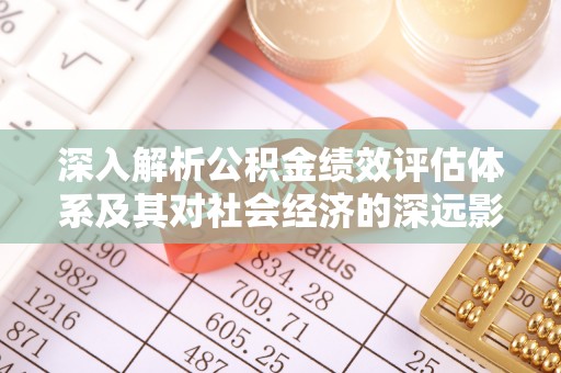 吉林深入解析公积金绩效评估体系及其对社会经济的深远影响