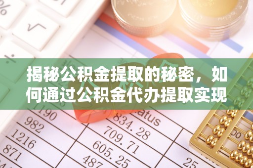 吉林揭秘公积金提取的秘密，如何通过公积金代办提取实现财务自由