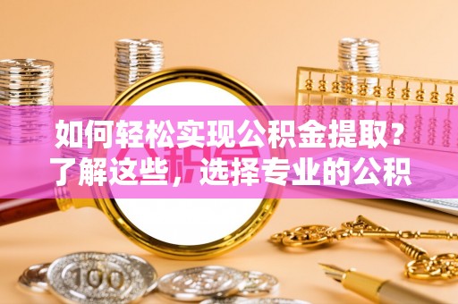 吉林如何轻松实现公积金提取？了解这些，选择专业的公积金提取代办服务