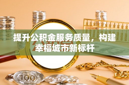 吉林提升公积金服务质量，构建幸福城市新标杆