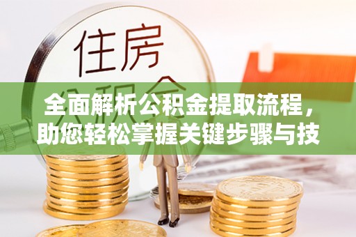 吉林全面解析公积金提取流程，助您轻松掌握关键步骤与技巧