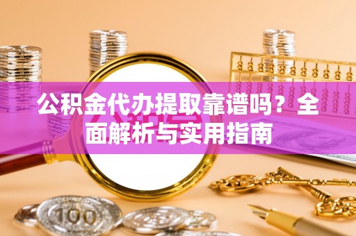 吉林公积金代办提取靠谱吗？全面解析与实用指南