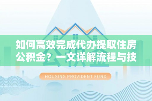 吉林如何高效完成代办提取住房公积金？一文详解流程与技巧