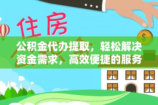 吉林公积金代办提取，轻松解决资金需求，高效便捷的服务选择