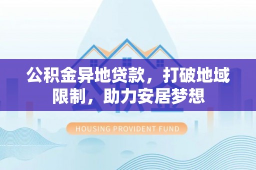 吉林公积金异地贷款，打破地域限制，助力安居梦想