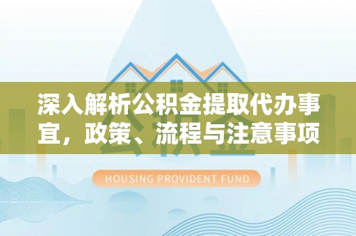 吉林深入解析公积金提取代办事宜，政策、流程与注意事项全攻略