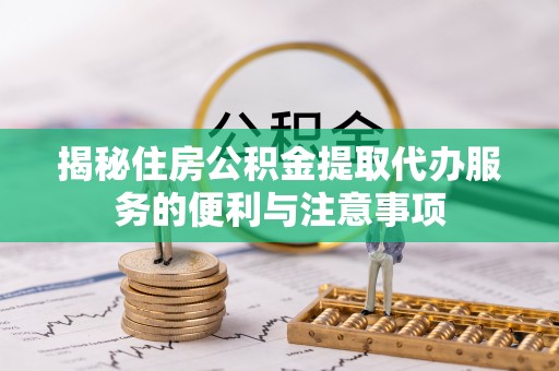 吉林揭秘住房公积金提取代办服务的便利与注意事项