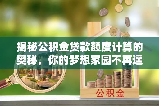 吉林揭秘公积金贷款额度计算的奥秘，你的梦想家园不再遥不可及