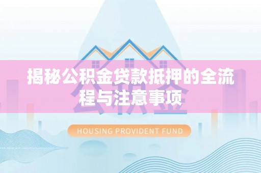 吉林揭秘公积金贷款抵押的全流程与注意事项