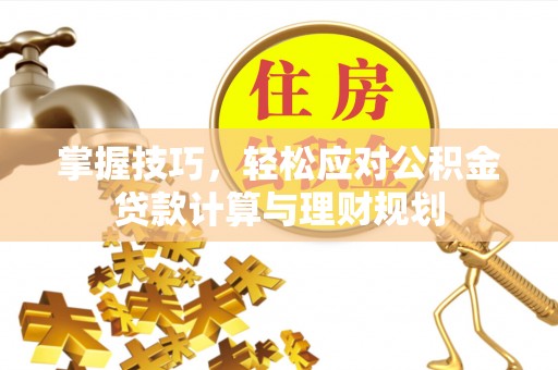 吉林掌握技巧，轻松应对公积金贷款计算与理财规划