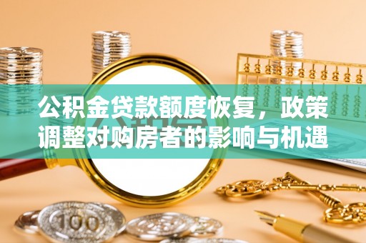吉林公积金贷款额度恢复，政策调整对购房者的影响与机遇