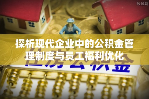 吉林探析现代企业中的公积金管理制度与员工福利优化
