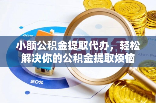 吉林小额公积金提取代办，轻松解决你的公积金提取烦恼