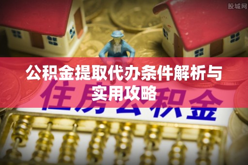 吉林公积金提取代办条件解析与实用攻略
