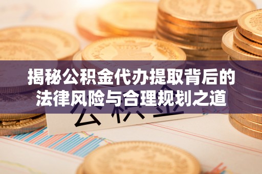 吉林揭秘公积金代办提取背后的法律风险与合理规划之道