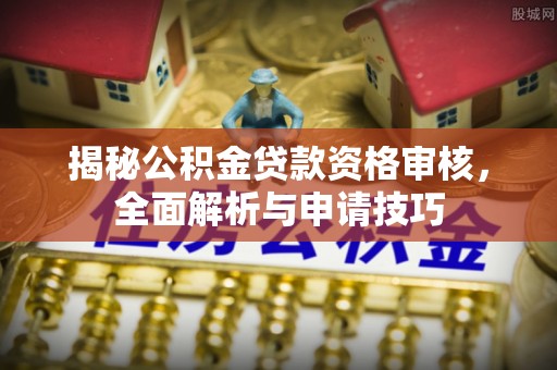 吉林揭秘公积金贷款资格审核，全面解析与申请技巧