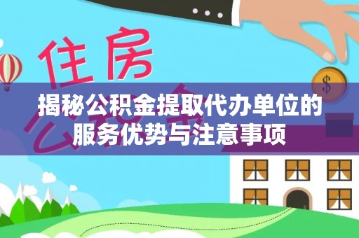 吉林揭秘公积金提取代办单位的服务优势与注意事项