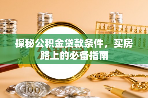 吉林探秘公积金贷款条件，买房路上的必备指南
