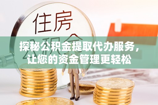 吉林探秘公积金提取代办服务，让您的资金管理更轻松