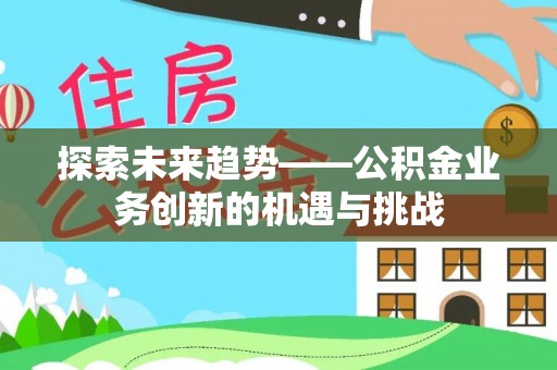 吉林探索未来趋势——公积金业务创新的机遇与挑战