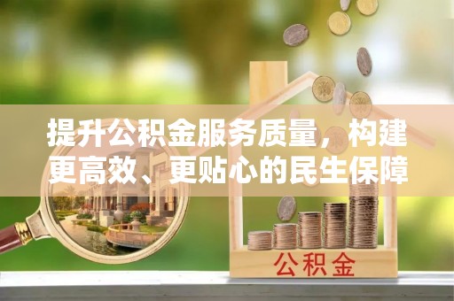 吉林提升公积金服务质量，构建更高效、更贴心的民生保障体系