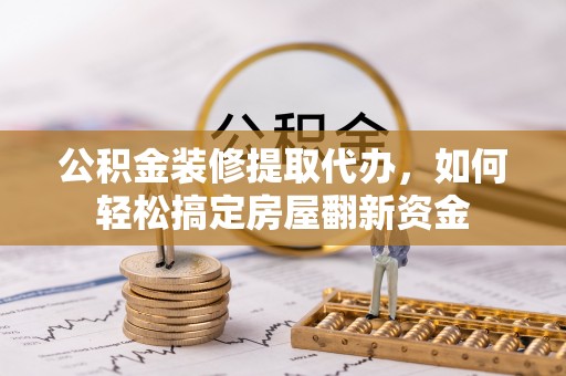 吉林公积金装修提取代办，如何轻松搞定房屋翻新资金