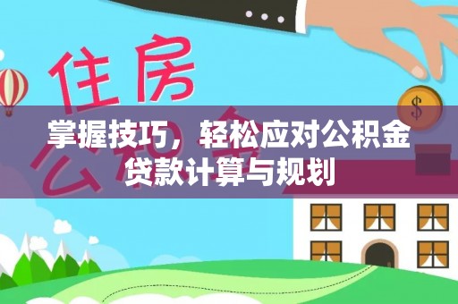 吉林掌握技巧，轻松应对公积金贷款计算与规划