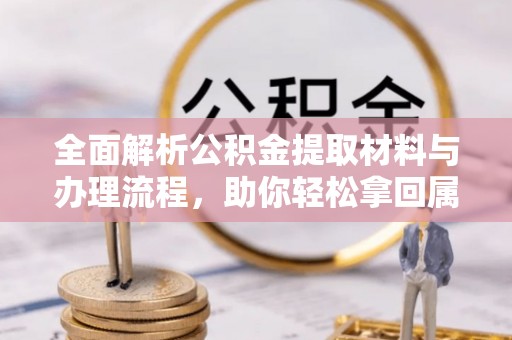 吉林全面解析公积金提取材料与办理流程，助你轻松拿回属于自己的钱