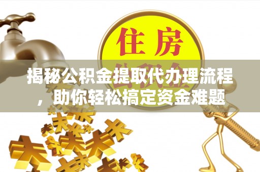 吉林揭秘公积金提取代办理流程，助你轻松搞定资金难题