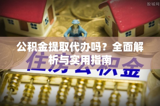 吉林公积金提取代办吗？全面解析与实用指南
